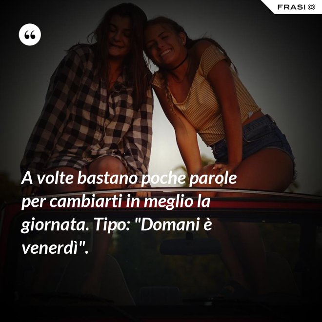 A volte bastano poche parole per cambiarti in meglio la giornata. Tipo: "Domani è venerdì". - Anonimo