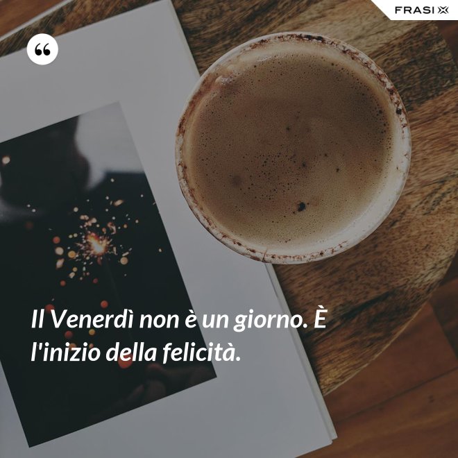 Il Venerdì non è un giorno. È l'inizio della felicità. - Anonimo