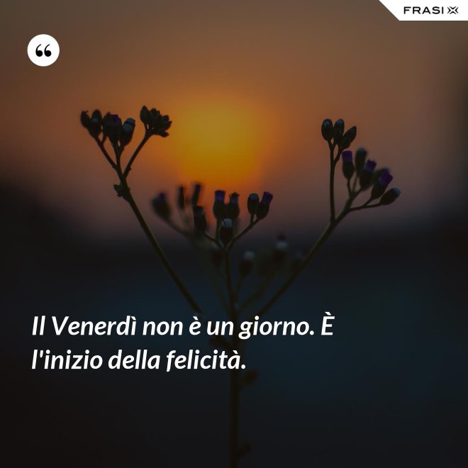 Il Venerdì non è un giorno. È l'inizio della felicità. - Anonimo