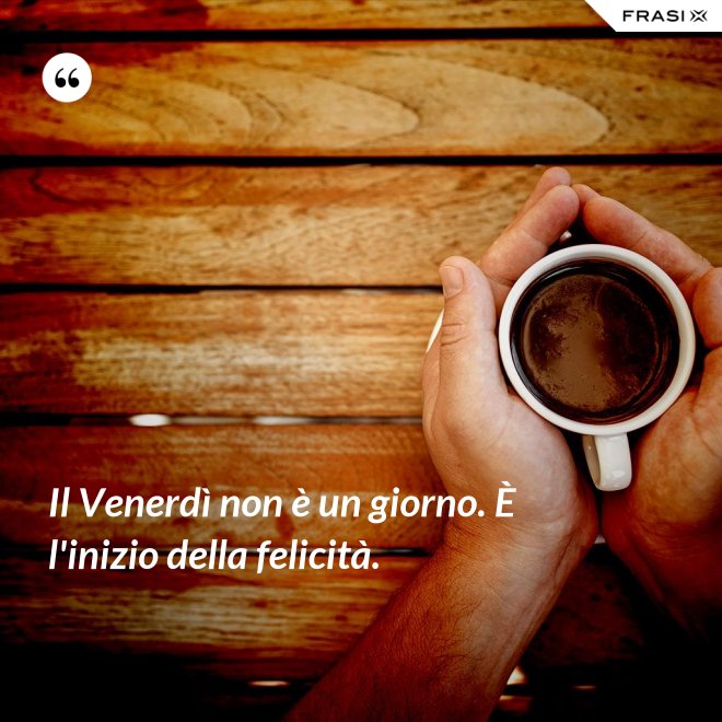 Il Venerdì non è un giorno. È l'inizio della felicità. - Anonimo