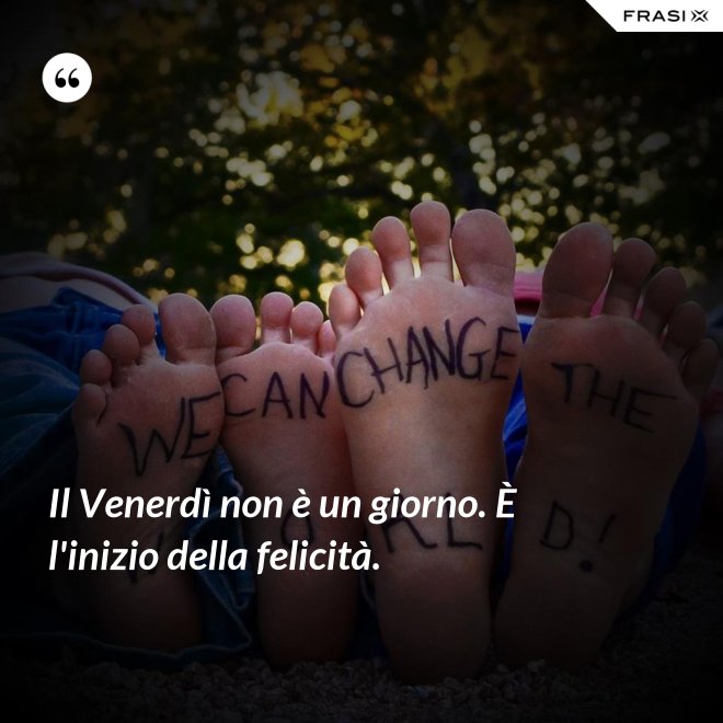 Il Venerdì non è un giorno. È l'inizio della felicità. - Anonimo
