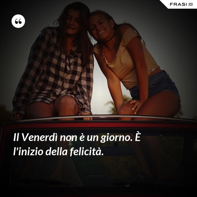 Il Venerdì non è un giorno. È l'inizio della felicità. - Anonimo