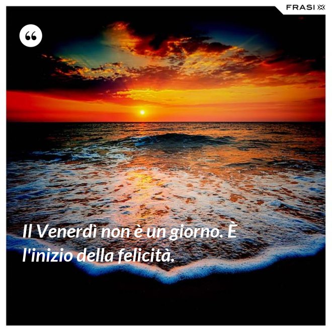 Il Venerdì non è un giorno. È l'inizio della felicità. - Anonimo