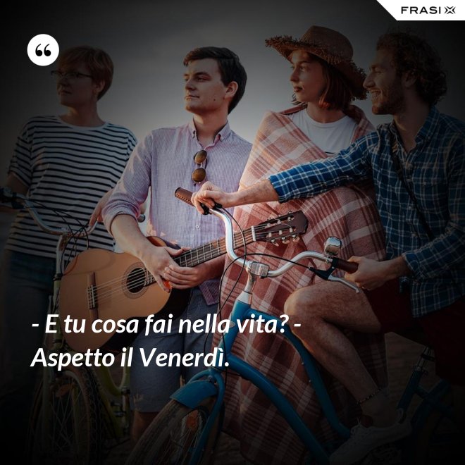 - E tu cosa fai nella vita? - Aspetto il Venerdì. - Anonimo