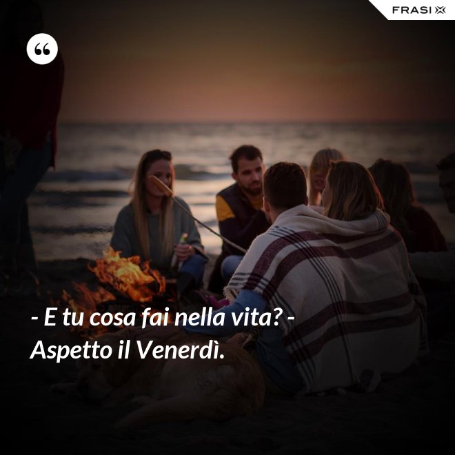 - E tu cosa fai nella vita? - Aspetto il Venerdì. - Anonimo