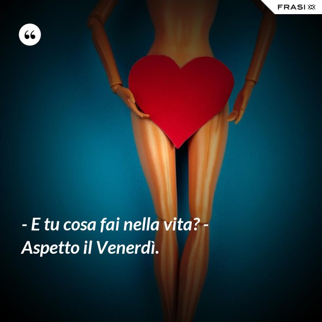 - E tu cosa fai nella vita? - Aspetto il Venerdì. - Anonimo
