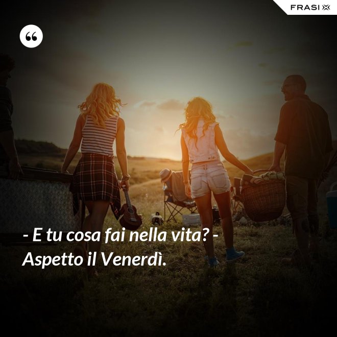- E tu cosa fai nella vita? - Aspetto il Venerdì. - Anonimo