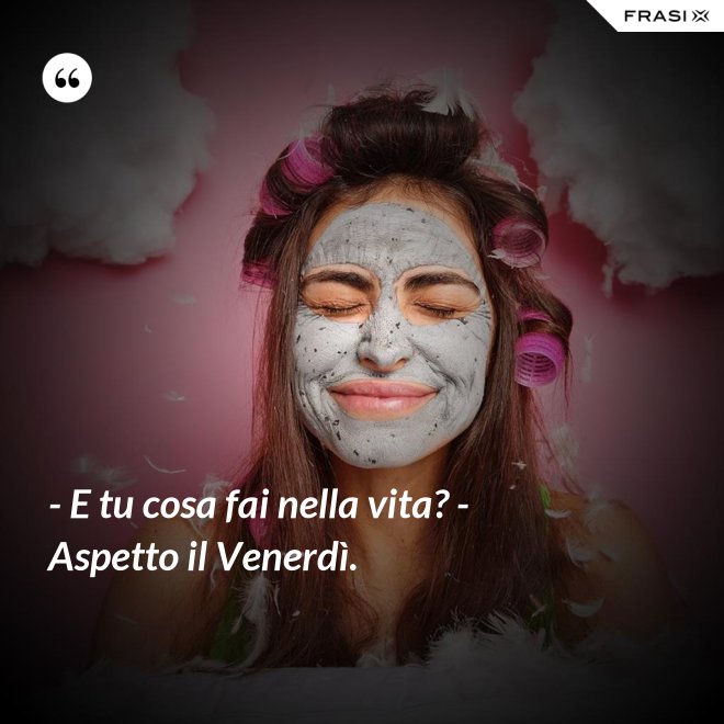 - E tu cosa fai nella vita? - Aspetto il Venerdì. - Anonimo