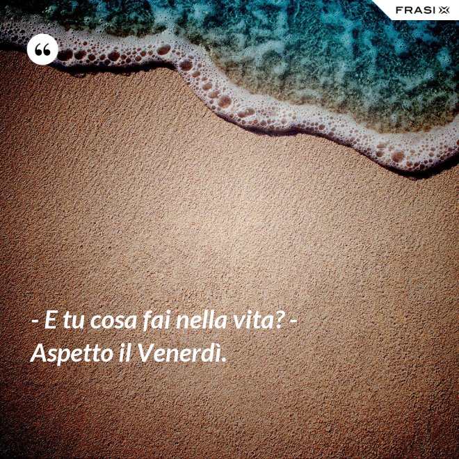 - E tu cosa fai nella vita? - Aspetto il Venerdì. - Anonimo