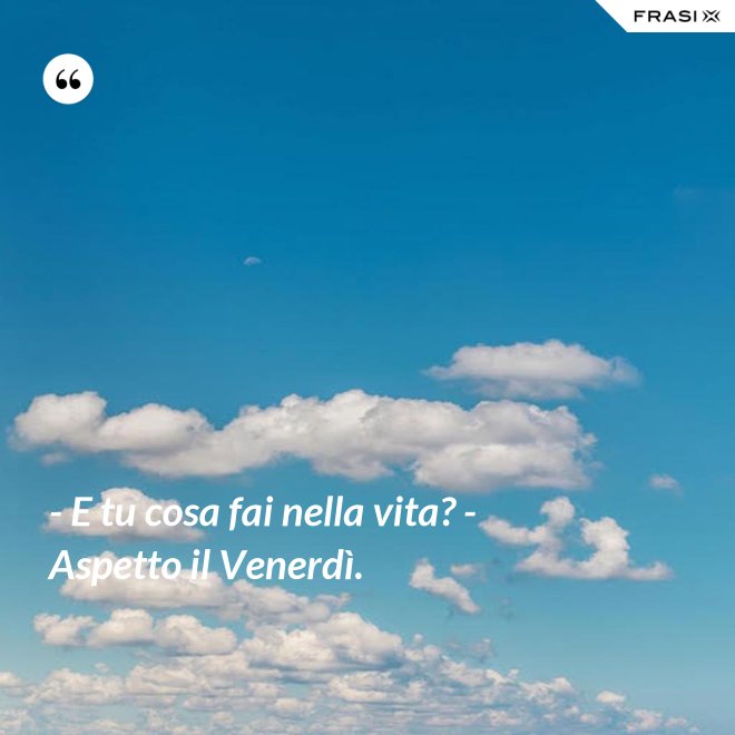 - E tu cosa fai nella vita? - Aspetto il Venerdì. - Anonimo