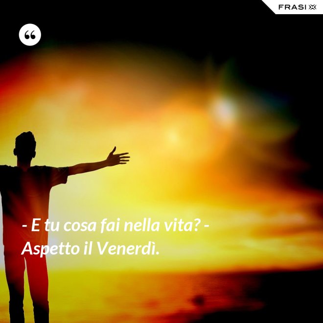 - E tu cosa fai nella vita? - Aspetto il Venerdì. - Anonimo