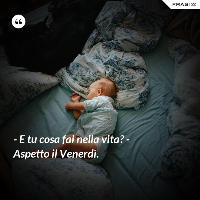 - E tu cosa fai nella vita? - Aspetto il Venerdì. - Anonimo