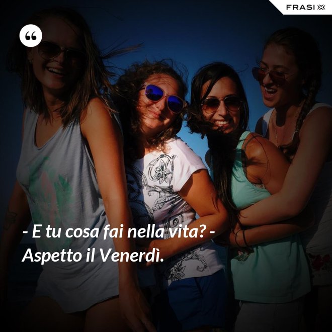 - E tu cosa fai nella vita? - Aspetto il Venerdì. - Anonimo