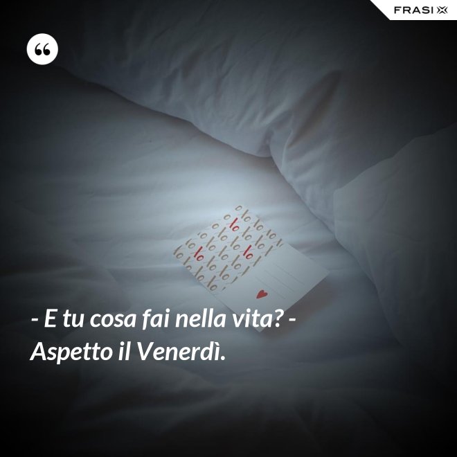 - E tu cosa fai nella vita? - Aspetto il Venerdì. - Anonimo