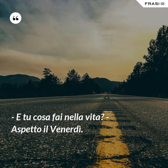 - E tu cosa fai nella vita? - Aspetto il Venerdì. - Anonimo
