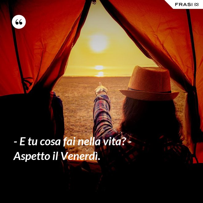- E tu cosa fai nella vita? - Aspetto il Venerdì. - Anonimo