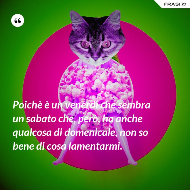 Poichè è un venerdì che sembra un sabato che, però, ha anche qualcosa di domenicale, non so bene di cosa lamentarmi. - Anonimo