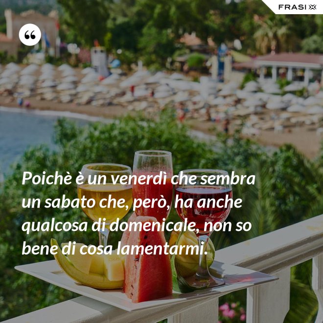 Poichè è un venerdì che sembra un sabato che, però, ha anche qualcosa di domenicale, non so bene di cosa lamentarmi. - Anonimo
