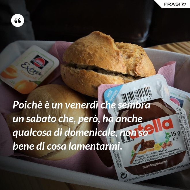 Poichè è un venerdì che sembra un sabato che, però, ha anche qualcosa di domenicale, non so bene di cosa lamentarmi. - Anonimo