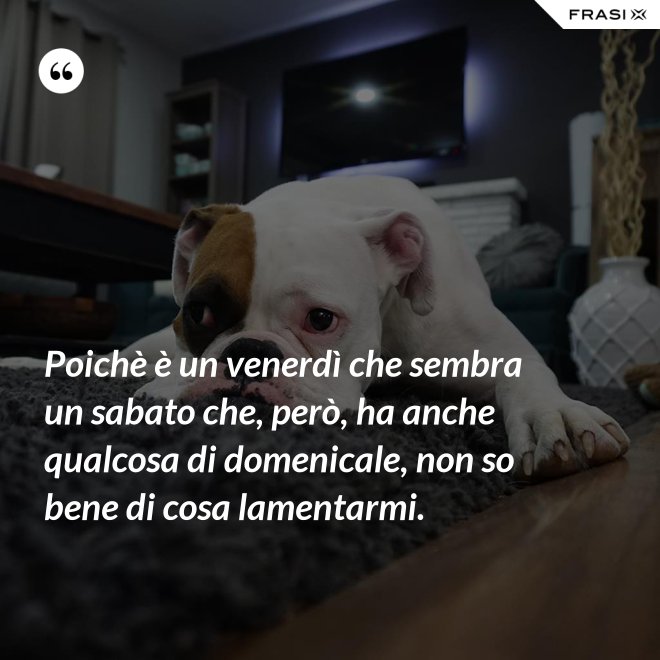 Poichè è un venerdì che sembra un sabato che, però, ha anche qualcosa di domenicale, non so bene di cosa lamentarmi. - Anonimo