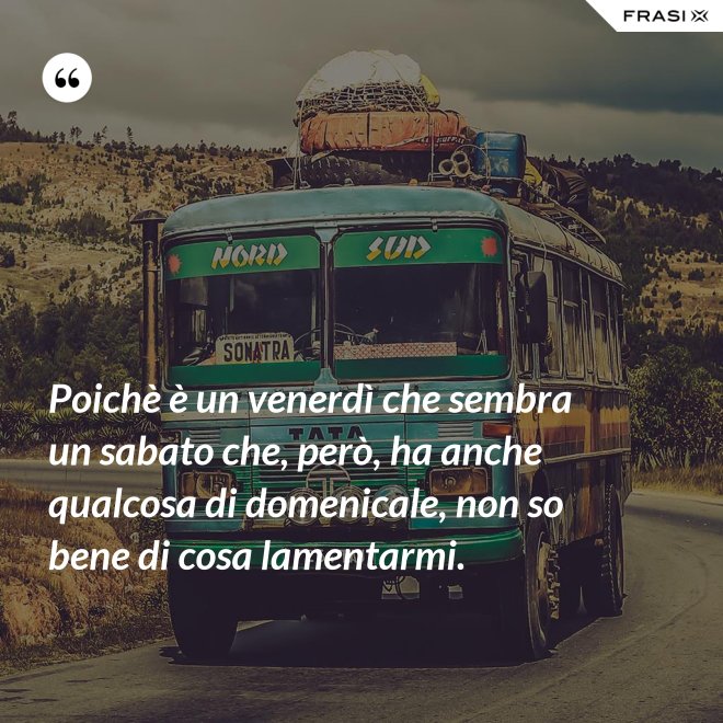 Poichè è un venerdì che sembra un sabato che, però, ha anche qualcosa di domenicale, non so bene di cosa lamentarmi. - Anonimo