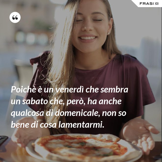 Poichè è un venerdì che sembra un sabato che, però, ha anche qualcosa di domenicale, non so bene di cosa lamentarmi. - Anonimo
