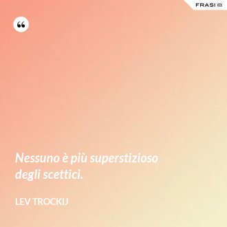 Nessuno è più superstizioso degli scettici. - Lev Trockij