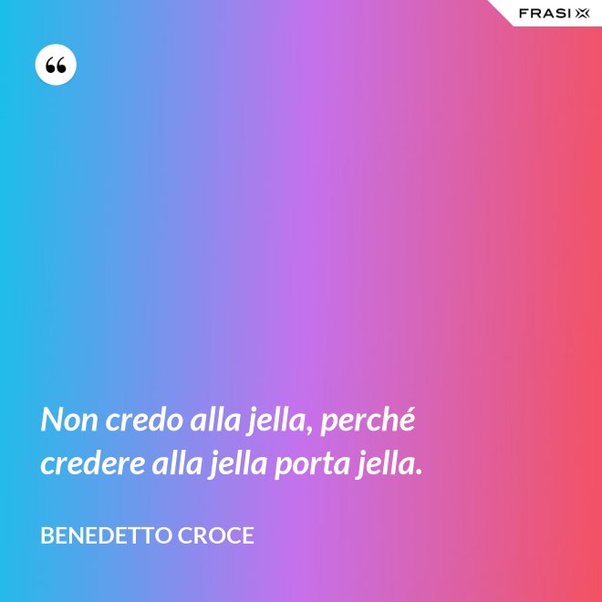 Non credo alla jella, perché credere alla jella porta jella. - Benedetto Croce