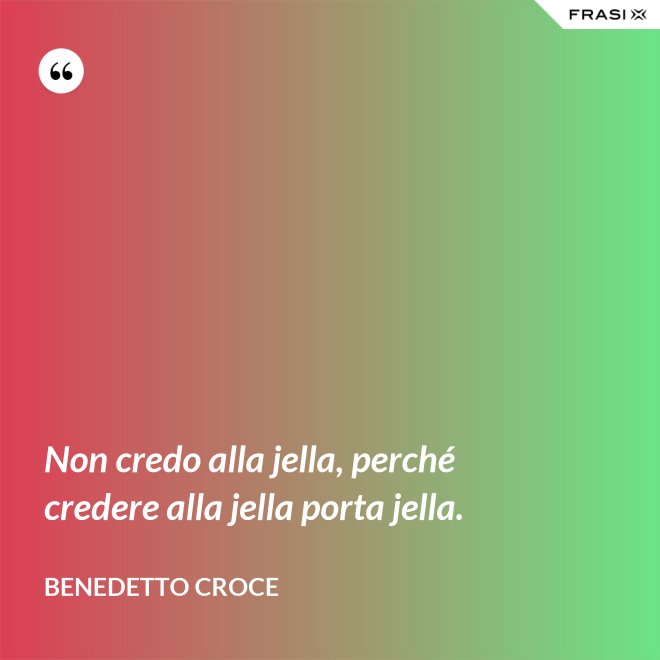 Non credo alla jella, perché credere alla jella porta jella. - Benedetto Croce