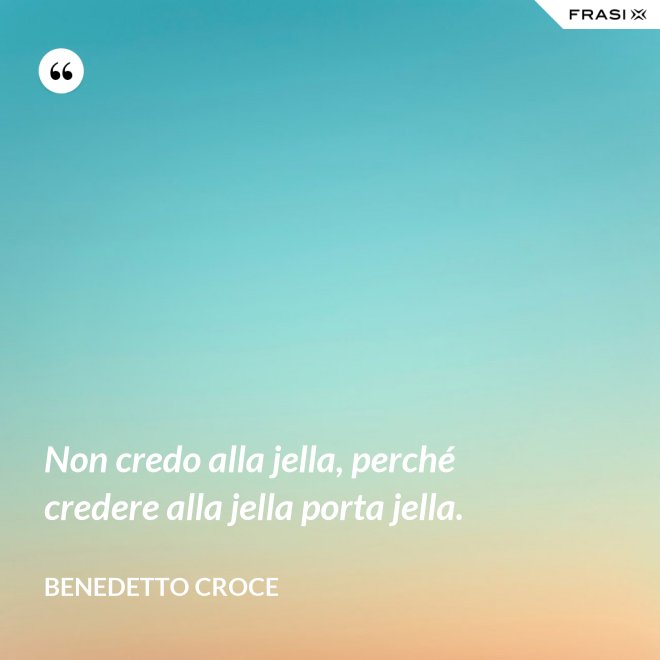 Non credo alla jella, perché credere alla jella porta jella. - Benedetto Croce