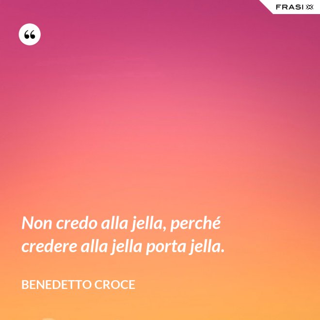 Non credo alla jella, perché credere alla jella porta jella. - Benedetto Croce