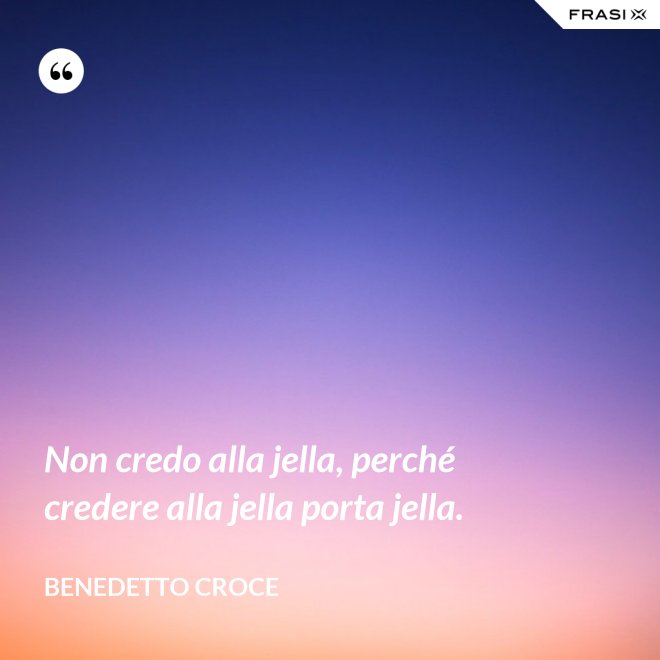 Non credo alla jella, perché credere alla jella porta jella. - Benedetto Croce