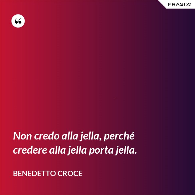 Non credo alla jella, perché credere alla jella porta jella. - Benedetto Croce
