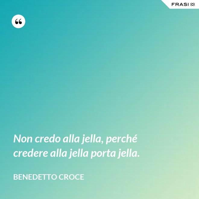 Non credo alla jella, perché credere alla jella porta jella. - Benedetto Croce