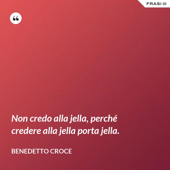 Non credo alla jella, perché credere alla jella porta jella. - Benedetto Croce