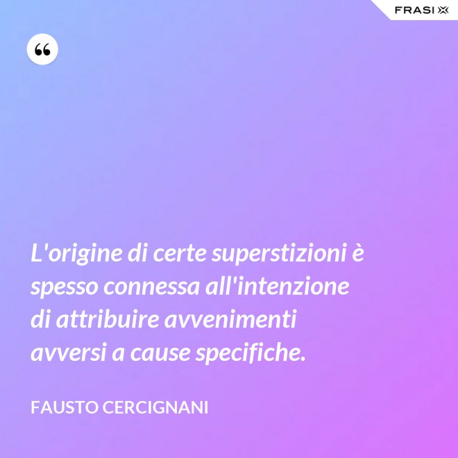L'origine di certe superstizioni è spesso connessa all'intenzione di attribuire avvenimenti avversi a cause specifiche. - Fausto Cercignani