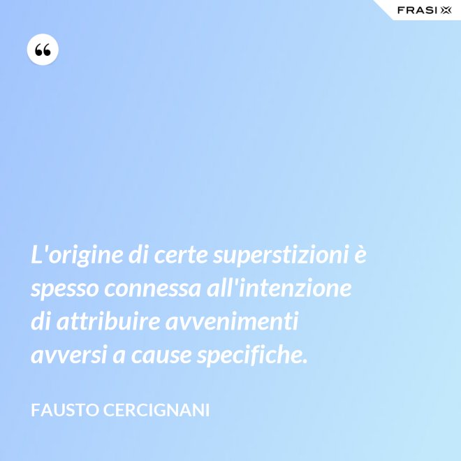 L'origine di certe superstizioni è spesso connessa all'intenzione di attribuire avvenimenti avversi a cause specifiche. - Fausto Cercignani