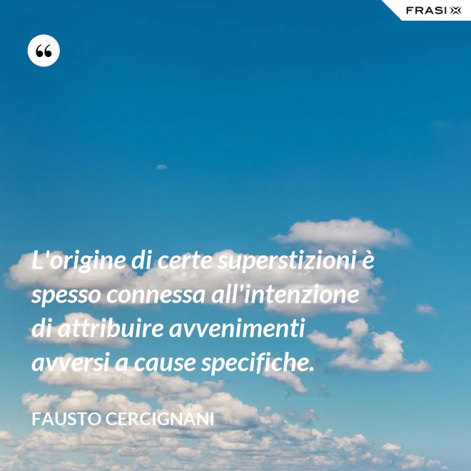L'origine di certe superstizioni è spesso connessa all'intenzione di attribuire avvenimenti avversi a cause specifiche. - Fausto Cercignani