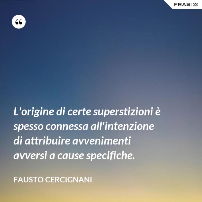 L'origine di certe superstizioni è spesso connessa all'intenzione di attribuire avvenimenti avversi a cause specifiche. - Fausto Cercignani
