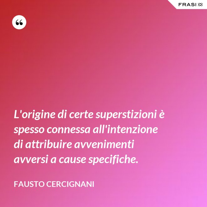 L'origine di certe superstizioni è spesso connessa all'intenzione di attribuire avvenimenti avversi a cause specifiche. - Fausto Cercignani