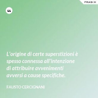 L'origine di certe superstizioni è spesso connessa all'intenzione di attribuire avvenimenti avversi a cause specifiche. - Fausto Cercignani