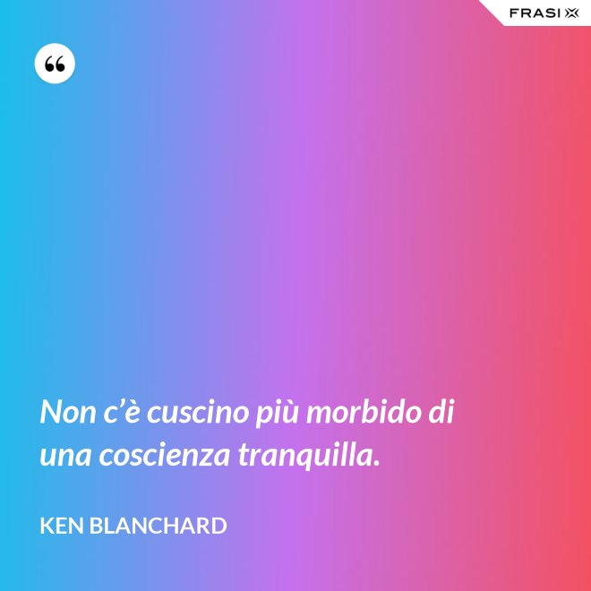 Non c’è cuscino più morbido di una coscienza tranquilla. - Ken Blanchard