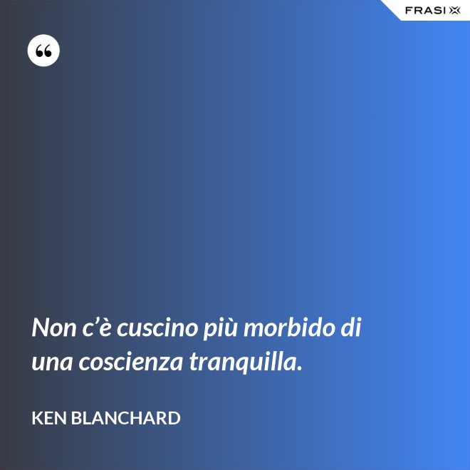 Non c’è cuscino più morbido di una coscienza tranquilla. - Ken Blanchard