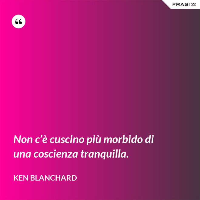 Non c’è cuscino più morbido di una coscienza tranquilla. - Ken Blanchard