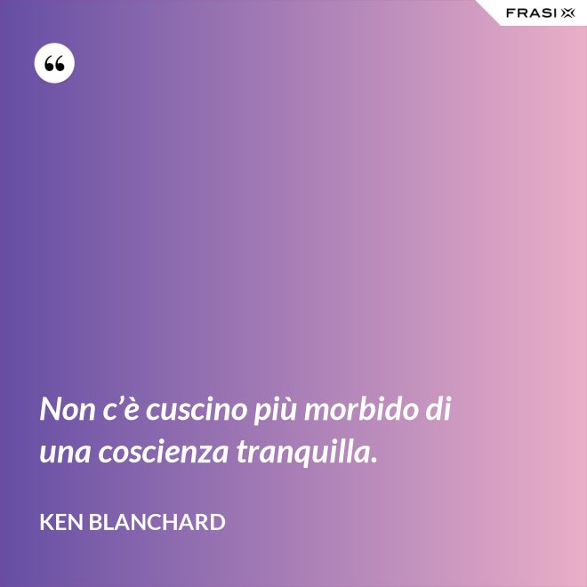 Non c’è cuscino più morbido di una coscienza tranquilla. - Ken Blanchard