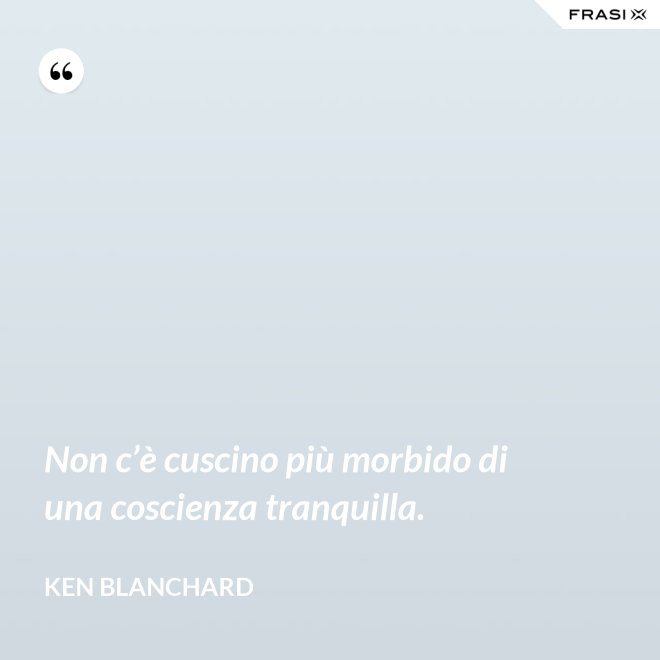 Non c’è cuscino più morbido di una coscienza tranquilla. - Ken Blanchard