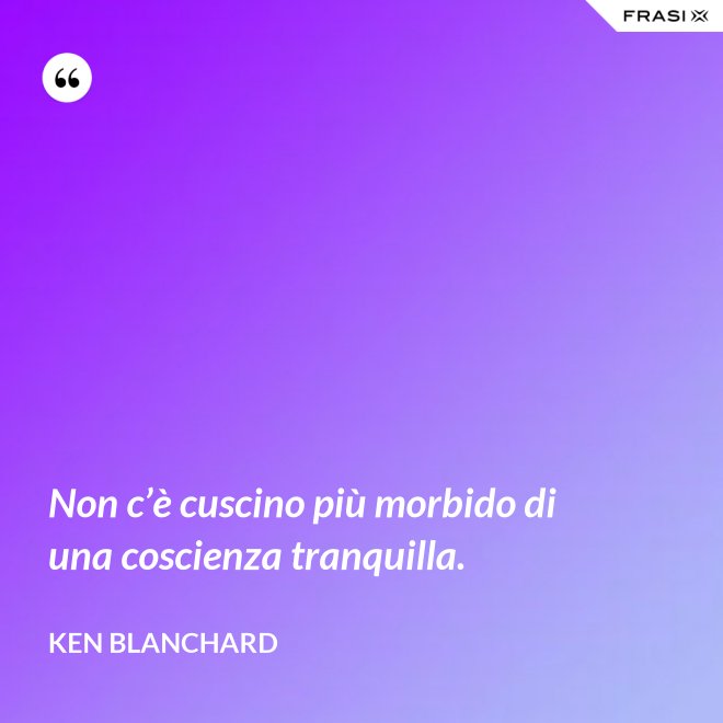 Non c’è cuscino più morbido di una coscienza tranquilla. - Ken Blanchard