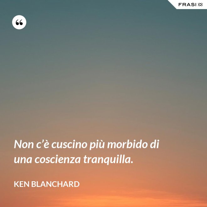 Non c’è cuscino più morbido di una coscienza tranquilla. - Ken Blanchard