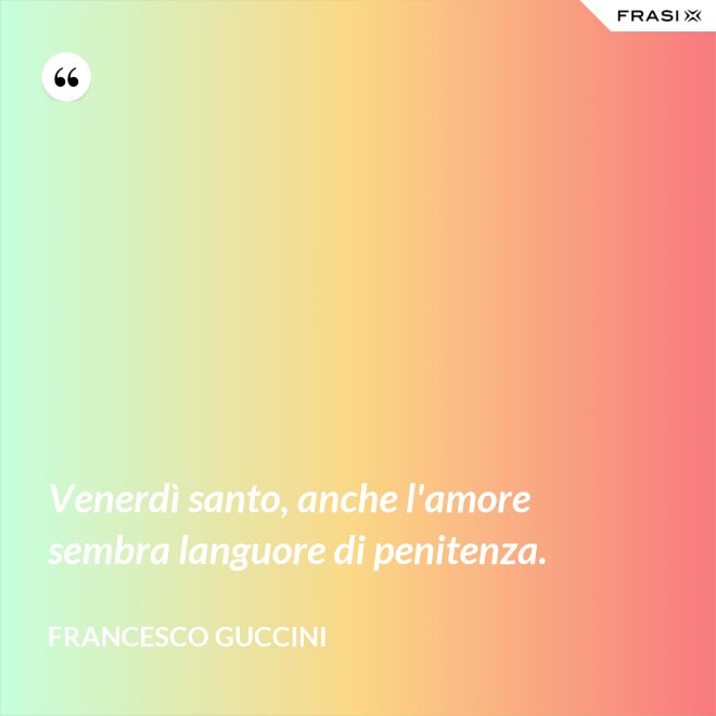 Venerdì santo, anche l'amore sembra languore di penitenza. - Francesco Guccini