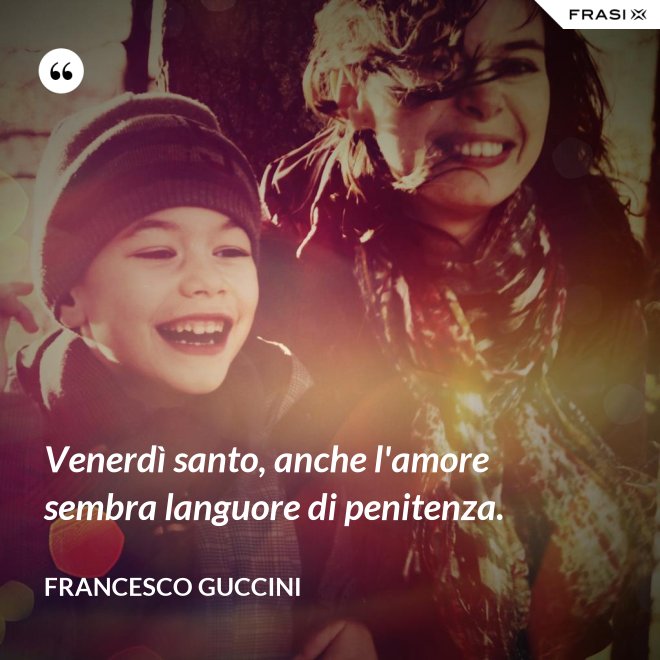 Venerdì santo, anche l'amore sembra languore di penitenza. - Francesco Guccini